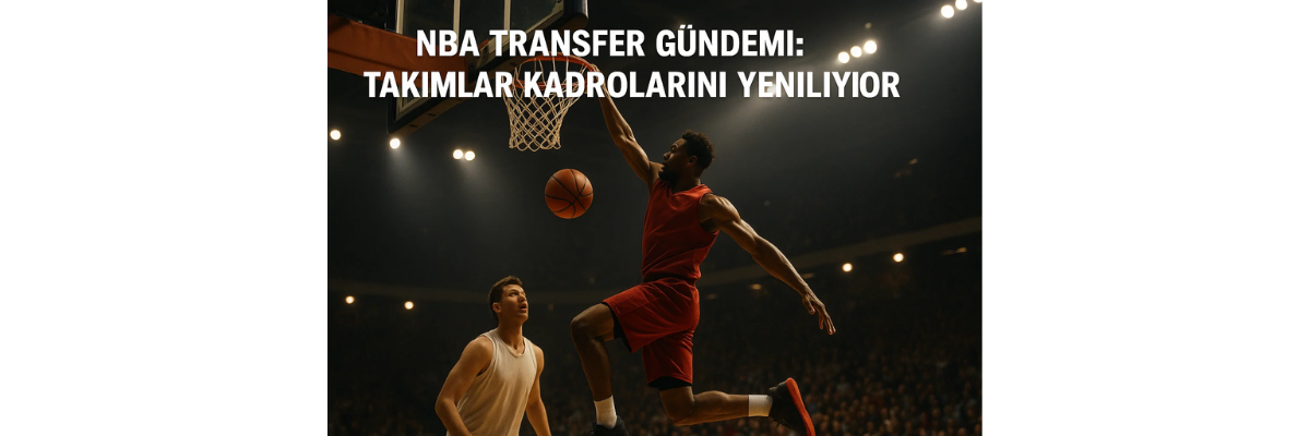 NBA Transfer Gündemi Takımlar Kadrolarını Yeniliyor