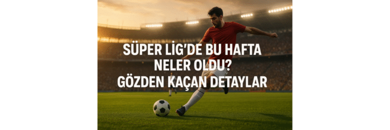 Süper Lig’de Bu Hafta Neler Oldu Gözden Kaçan Detaylar