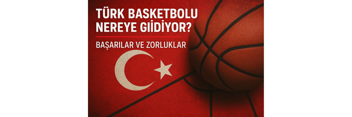 Türk Basketbolu Nereye Gidiyor Başarılar ve Zorluklar