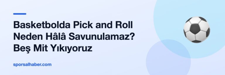 Basketbolda Pick and Roll Neden Hâlâ Savunulamaz? Beş Mit Yıkıyoruz