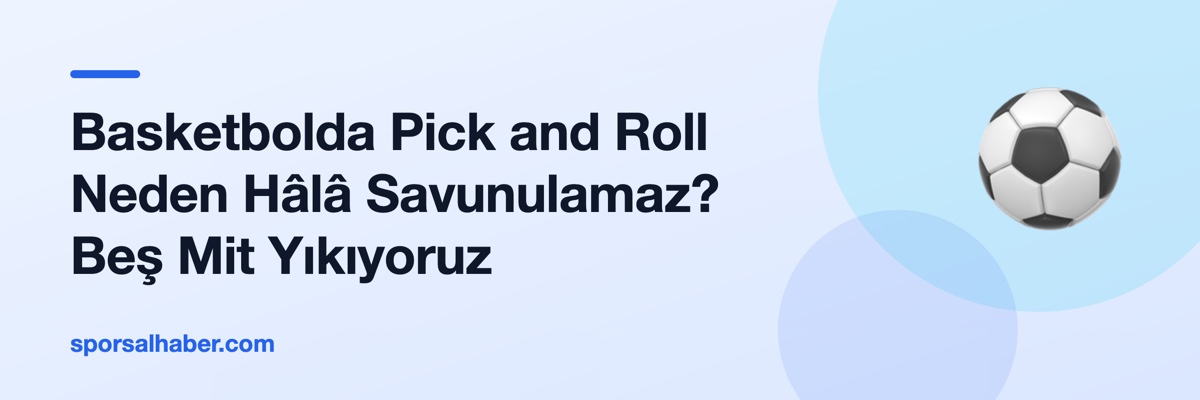 Basketbolda Pick and Roll Neden Hâlâ Savunulamaz? Beş Mit Yıkıyoruz